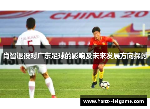 肖智退役对广东足球的影响及未来发展方向探讨