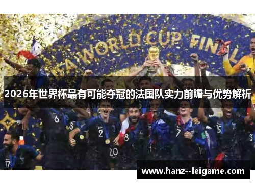 2026年世界杯最有可能夺冠的法国队实力前瞻与优势解析