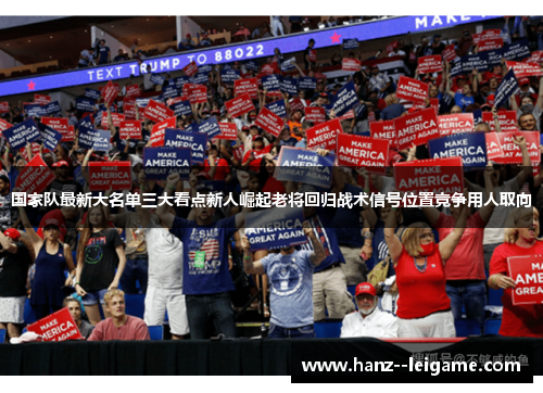 国家队最新大名单三大看点新人崛起老将回归战术信号位置竞争用人取向