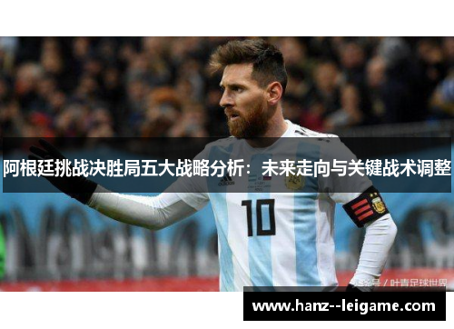 阿根廷挑战决胜局五大战略分析：未来走向与关键战术调整