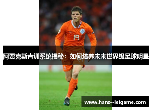 阿贾克斯青训系统揭秘：如何培养未来世界级足球明星