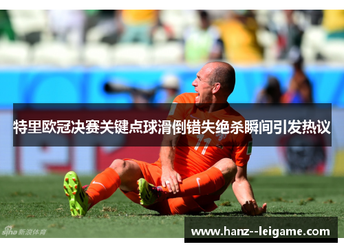 特里欧冠决赛关键点球滑倒错失绝杀瞬间引发热议