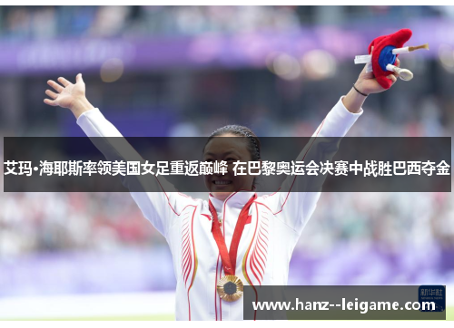 艾玛·海耶斯率领美国女足重返巅峰 在巴黎奥运会决赛中战胜巴西夺金