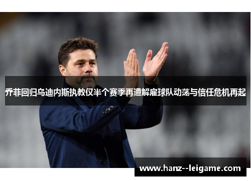 乔菲回归乌迪内斯执教仅半个赛季再遭解雇球队动荡与信任危机再起
