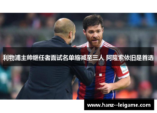 利物浦主帅继任者面试名单缩减至三人 阿隆索依旧是首选