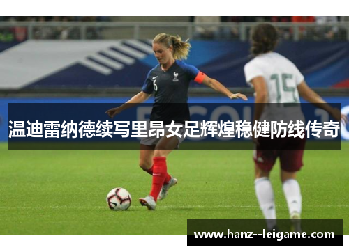 温迪雷纳德续写里昂女足辉煌稳健防线传奇
