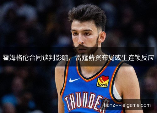 霍姆格伦合同谈判影响，雷霆薪资布局或生连锁反应