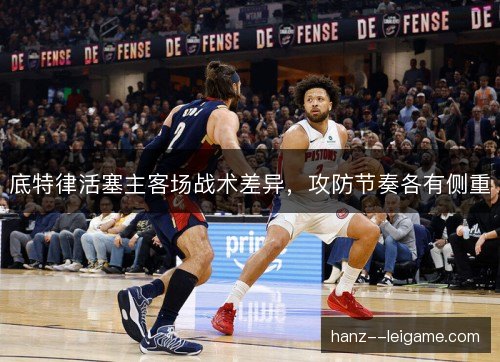底特律活塞主客场战术差异，攻防节奏各有侧重
